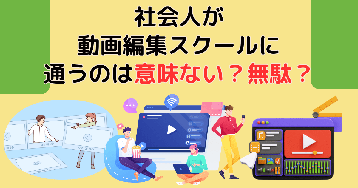 社会人が動画編集スクールに通うのは意味ない？無駄？